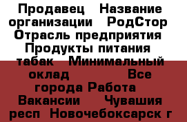 Продавец › Название организации ­ РодСтор › Отрасль предприятия ­ Продукты питания, табак › Минимальный оклад ­ 23 000 - Все города Работа » Вакансии   . Чувашия респ.,Новочебоксарск г.